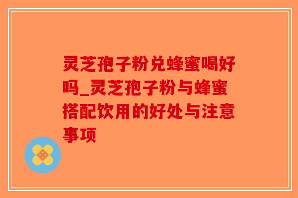 灵芝孢子粉兑蜂蜜喝好吗_灵芝孢子粉与蜂蜜搭配饮用的好处与注意事项-第1张图片-破壁灵芝孢子粉研究指南 灵芝孢子粉兑蜂蜜喝好吗_灵芝孢子粉与蜂蜜搭配饮用的好处与注意事项-第1张图片-破壁灵芝孢子粉研究指南