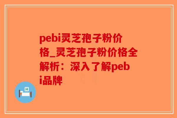 pebi灵芝孢子粉价格_灵芝孢子粉价格全解析:深入了解pebi品牌-第1张图片-破壁灵芝孢子粉研究指南 pebi灵芝孢子粉价格_灵芝孢子粉价格全解析:深入了解pebi品牌-第1张图片-破壁灵芝孢子粉研究指南
