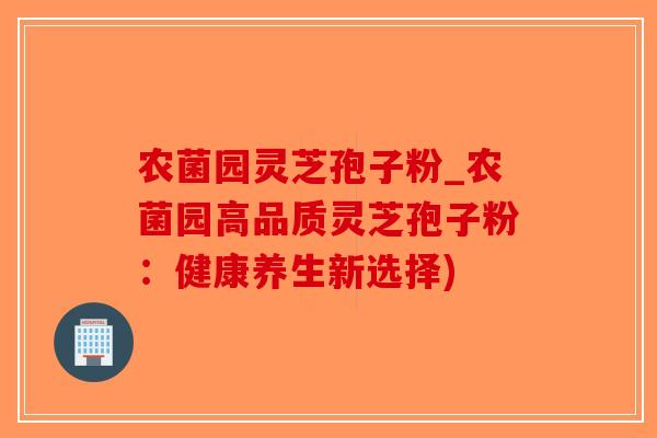 农菌园灵芝孢子粉_农菌园高品质灵芝孢子粉:健康养生新选择)-第1张图片-破壁灵芝孢子粉研究指南 农菌园灵芝孢子粉_农菌园高品质灵芝孢子粉:健康养生新选择)-第1张图片-破壁灵芝孢子粉研究指南