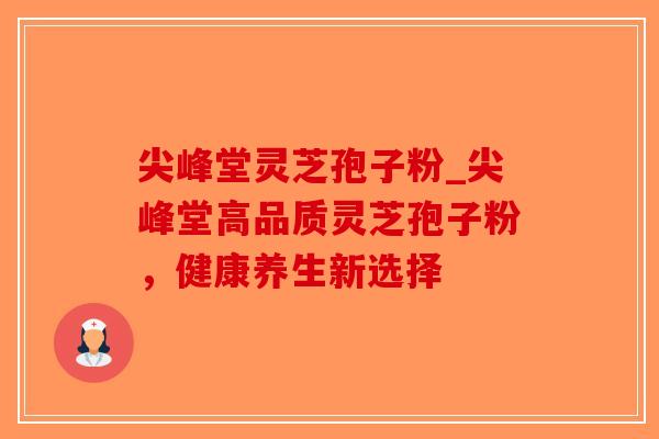 尖峰堂灵芝孢子粉_尖峰堂高品质灵芝孢子粉，健康养生新选择-第1张图片-破壁灵芝孢子粉研究指南