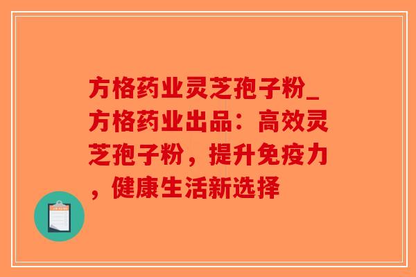 方格药业灵芝孢子粉_方格药业出品:高效灵芝孢子粉,提升免疫力,健康生活新选择-第1张图片-破壁灵芝孢子粉研究指南 方格药业灵芝孢子粉_方格药业出品:高效灵芝孢子粉,提升免疫力,健康生活新选择-第1张图片-破壁灵芝孢子粉研究指南