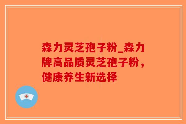 森力灵芝孢子粉_森力牌高品质灵芝孢子粉,健康养生新选择-第1张图片-破壁灵芝孢子粉研究指南 森力灵芝孢子粉_森力牌高品质灵芝孢子粉,健康养生新选择-第1张图片-破壁灵芝孢子粉研究指南