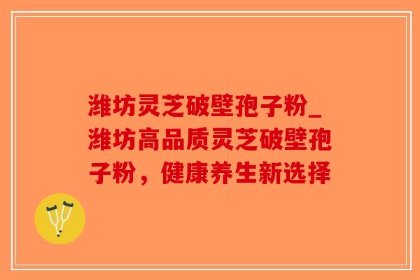 潍坊灵芝破壁孢子粉_潍坊高品质灵芝破壁孢子粉，健康养生新选择-第1张图片-破壁灵芝孢子粉研究指南