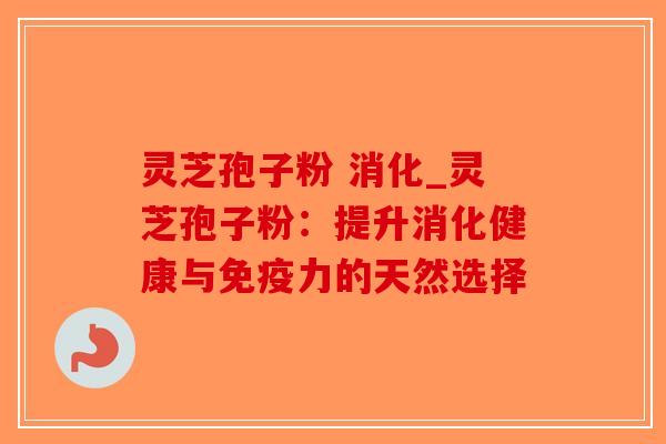 灵芝孢子粉 消化_灵芝孢子粉:提升消化健康与免疫力的天然选择-第1张图片-破壁灵芝孢子粉研究指南 灵芝孢子粉 消化_灵芝孢子粉:提升消化健康与免疫力的天然选择-第1张图片-破壁灵芝孢子粉研究指南