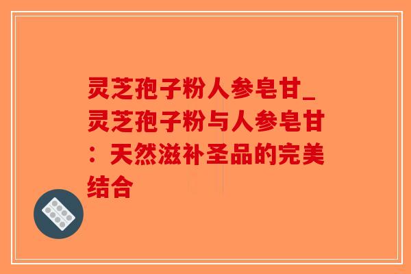 灵芝孢子粉人参皂甘_灵芝孢子粉与人参皂甘:天然滋补圣品的完美结合-第1张图片-破壁灵芝孢子粉研究指南 灵芝孢子粉人参皂甘_灵芝孢子粉与人参皂甘:天然滋补圣品的完美结合-第1张图片-破壁灵芝孢子粉研究指南