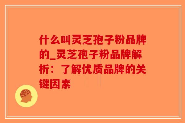 什么叫灵芝孢子粉品牌的_灵芝孢子粉品牌解析:了解优质品牌的关键因素-第1张图片-破壁灵芝孢子粉研究指南 什么叫灵芝孢子粉品牌的_灵芝孢子粉品牌解析:了解优质品牌的关键因素-第1张图片-破壁灵芝孢子粉研究指南