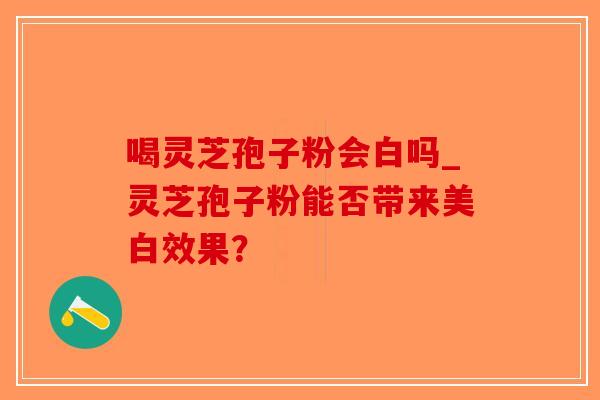 喝灵芝孢子粉会白吗_灵芝孢子粉能否带来美白效果?-第1张图片-破壁灵芝孢子粉研究指南 喝灵芝孢子粉会白吗_灵芝孢子粉能否带来美白效果?-第1张图片-破壁灵芝孢子粉研究指南