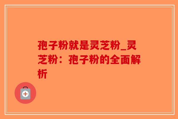 孢子粉就是灵芝粉_灵芝粉:孢子粉的全面解析-第1张图片-破壁灵芝孢子粉研究指南 孢子粉就是灵芝粉_灵芝粉:孢子粉的全面解析-第1张图片-破壁灵芝孢子粉研究指南