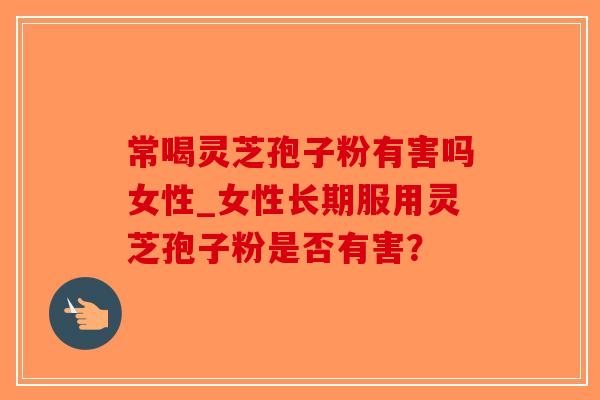 常喝灵芝孢子粉有害吗女性_女性长期服用灵芝孢子粉是否有害?-第1张图片-破壁灵芝孢子粉研究指南 常喝灵芝孢子粉有害吗女性_女性长期服用灵芝孢子粉是否有害?-第1张图片-破壁灵芝孢子粉研究指南