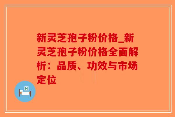 新灵芝孢子粉价格_新灵芝孢子粉价格全面解析:品质、功效与市场定位-第1张图片-破壁灵芝孢子粉研究指南 新灵芝孢子粉价格_新灵芝孢子粉价格全面解析:品质、功效与市场定位-第1张图片-破壁灵芝孢子粉研究指南