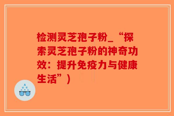 检测灵芝孢子粉_“探索灵芝孢子粉的神奇功效:提升免疫力与健康生活”)-第1张图片-破壁灵芝孢子粉研究指南 检测灵芝孢子粉_“探索灵芝孢子粉的神奇功效:提升免疫力与健康生活”)-第1张图片-破壁灵芝孢子粉研究指南