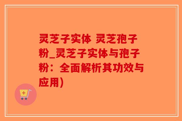 灵芝子实体 灵芝孢子粉_灵芝子实体与孢子粉:全面解析其功效与应用)-第1张图片-破壁灵芝孢子粉研究指南 灵芝子实体 灵芝孢子粉_灵芝子实体与孢子粉:全面解析其功效与应用)-第1张图片-破壁灵芝孢子粉研究指南