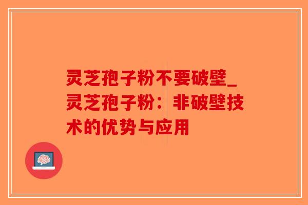灵芝孢子粉不要破壁_灵芝孢子粉:非破壁技术的优势与应用-第1张图片-破壁灵芝孢子粉研究指南 灵芝孢子粉不要破壁_灵芝孢子粉:非破壁技术的优势与应用-第1张图片-破壁灵芝孢子粉研究指南