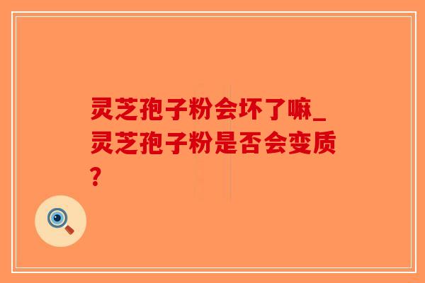 灵芝孢子粉会坏了嘛_灵芝孢子粉是否会变质?-第1张图片-破壁灵芝孢子粉研究指南 灵芝孢子粉会坏了嘛_灵芝孢子粉是否会变质?-第1张图片-破壁灵芝孢子粉研究指南