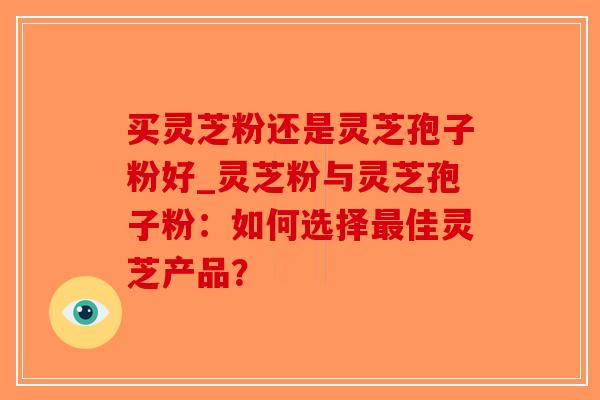 买灵芝粉还是灵芝孢子粉好_灵芝粉与灵芝孢子粉:如何选择最佳灵芝产品?-第1张图片-破壁灵芝孢子粉研究指南 买灵芝粉还是灵芝孢子粉好_灵芝粉与灵芝孢子粉:如何选择最佳灵芝产品?-第1张图片-破壁灵芝孢子粉研究指南