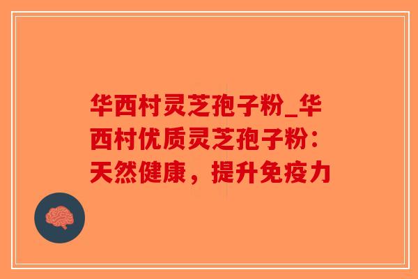 华西村灵芝孢子粉_华西村优质灵芝孢子粉:天然健康,提升免疫力-第1张图片-破壁灵芝孢子粉研究指南 华西村灵芝孢子粉_华西村优质灵芝孢子粉:天然健康,提升免疫力-第1张图片-破壁灵芝孢子粉研究指南