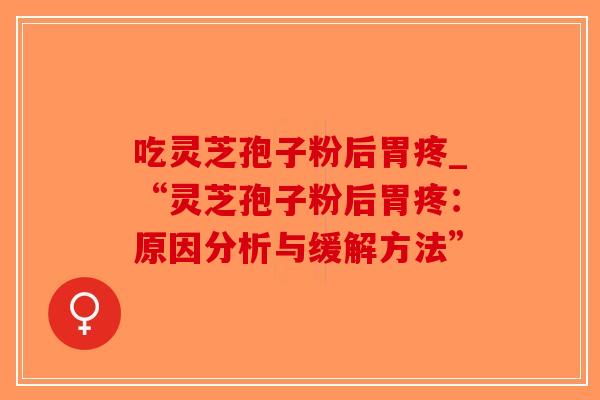 吃灵芝孢子粉后胃疼_“灵芝孢子粉后胃疼:原因分析与缓解方法”-第1张图片-破壁灵芝孢子粉研究指南 吃灵芝孢子粉后胃疼_“灵芝孢子粉后胃疼:原因分析与缓解方法”-第1张图片-破壁灵芝孢子粉研究指南