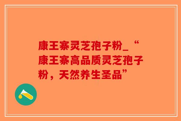 康王寨灵芝孢子粉_“康王寨高品质灵芝孢子粉,天然养生圣品”-第1张图片-破壁灵芝孢子粉研究指南 康王寨灵芝孢子粉_“康王寨高品质灵芝孢子粉,天然养生圣品”-第1张图片-破壁灵芝孢子粉研究指南
