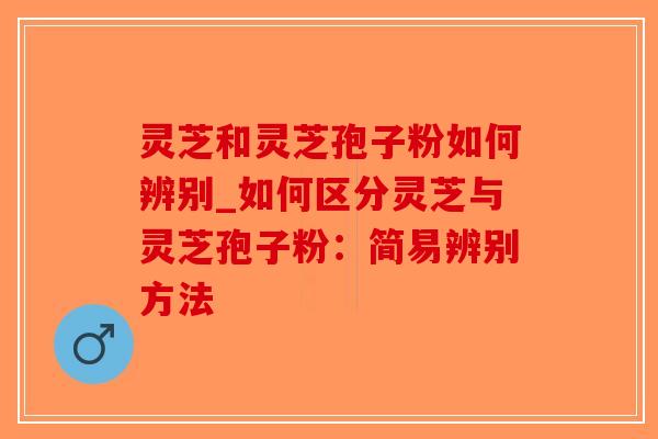 灵芝和灵芝孢子粉如何辨别_如何区分灵芝与灵芝孢子粉:简易辨别方法-第1张图片-破壁灵芝孢子粉研究指南 灵芝和灵芝孢子粉如何辨别_如何区分灵芝与灵芝孢子粉:简易辨别方法-第1张图片-破壁灵芝孢子粉研究指南