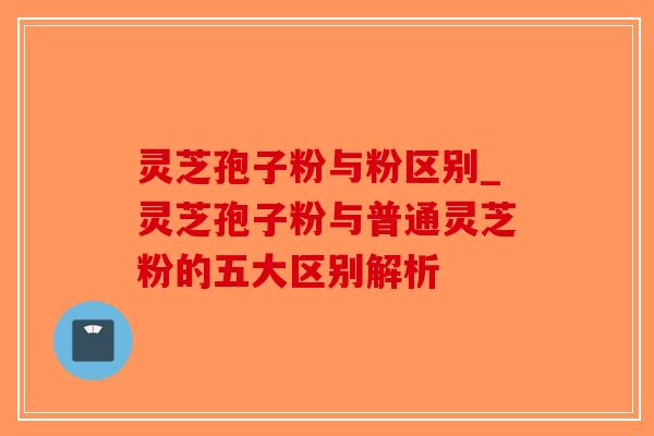 灵芝孢子粉与粉区别_灵芝孢子粉与普通灵芝粉的五大区别解析-第1张图片-破壁灵芝孢子粉研究指南 灵芝孢子粉与粉区别_灵芝孢子粉与普通灵芝粉的五大区别解析-第1张图片-破壁灵芝孢子粉研究指南