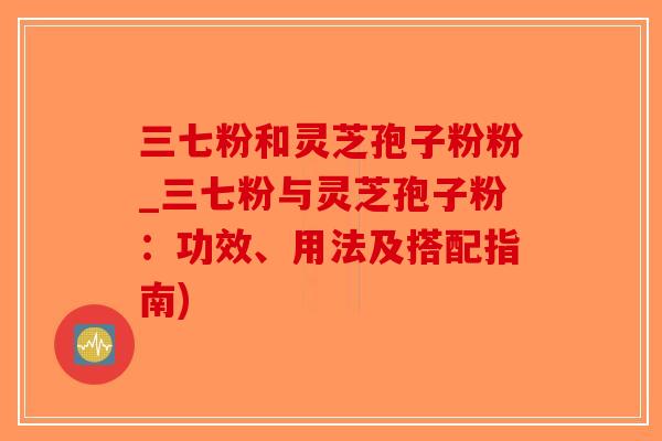 三七粉和灵芝孢子粉粉_三七粉与灵芝孢子粉：功效、用法及搭配指南)-第1张图片-破壁灵芝孢子粉研究指南