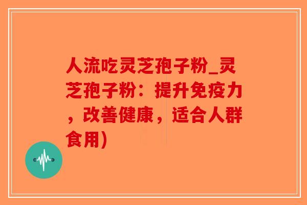 人流吃灵芝孢子粉_灵芝孢子粉:提升免疫力,改善健康,适合人群食用)-第1张图片-破壁灵芝孢子粉研究指南 人流吃灵芝孢子粉_灵芝孢子粉:提升免疫力,改善健康,适合人群食用)-第1张图片-破壁灵芝孢子粉研究指南