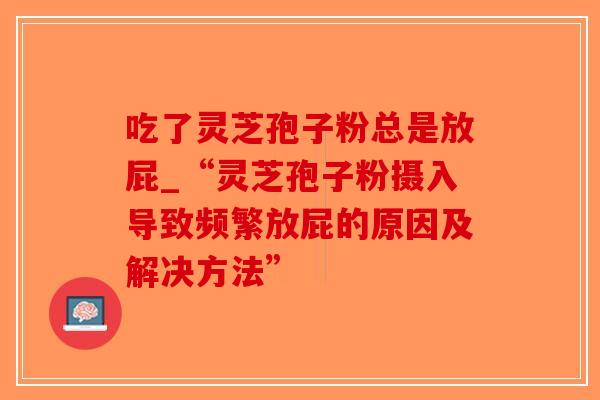 吃了灵芝孢子粉总是放屁_“灵芝孢子粉摄入导致频繁放屁的原因及解决方法”-第1张图片-破壁灵芝孢子粉研究指南 吃了灵芝孢子粉总是放屁_“灵芝孢子粉摄入导致频繁放屁的原因及解决方法”-第1张图片-破壁灵芝孢子粉研究指南