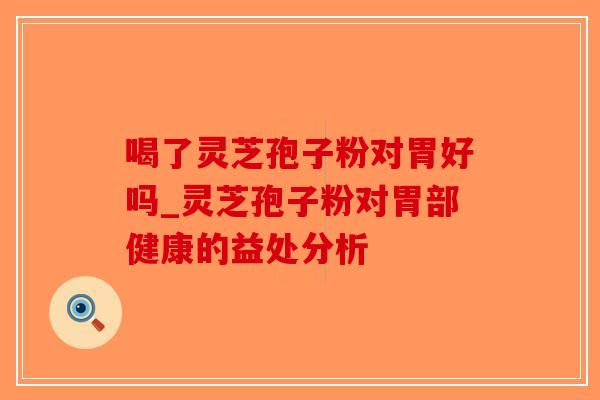 喝了灵芝孢子粉对胃好吗_灵芝孢子粉对胃部健康的益处分析-第1张图片-破壁灵芝孢子粉研究指南 喝了灵芝孢子粉对胃好吗_灵芝孢子粉对胃部健康的益处分析-第1张图片-破壁灵芝孢子粉研究指南