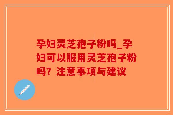 孕妇灵芝孢子粉吗_孕妇可以服用灵芝孢子粉吗?注意事项与建议-第1张图片-破壁灵芝孢子粉研究指南 孕妇灵芝孢子粉吗_孕妇可以服用灵芝孢子粉吗?注意事项与建议-第1张图片-破壁灵芝孢子粉研究指南
