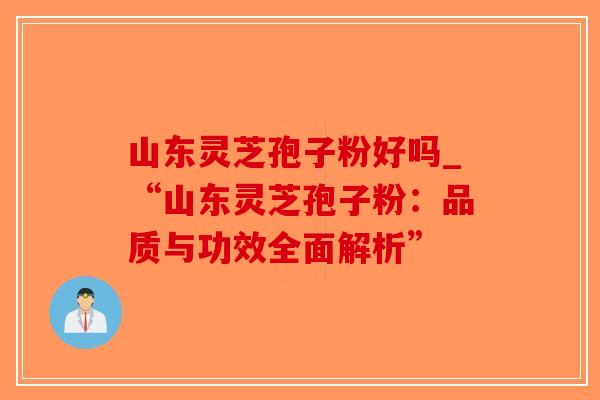 山东灵芝孢子粉好吗_“山东灵芝孢子粉:品质与功效全面解析”-第1张图片-破壁灵芝孢子粉研究指南 山东灵芝孢子粉好吗_“山东灵芝孢子粉:品质与功效全面解析”-第1张图片-破壁灵芝孢子粉研究指南