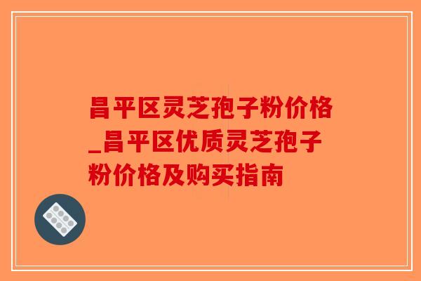 昌平区灵芝孢子粉价格_昌平区优质灵芝孢子粉价格及购买指南-第1张图片-破壁灵芝孢子粉研究指南 昌平区灵芝孢子粉价格_昌平区优质灵芝孢子粉价格及购买指南-第1张图片-破壁灵芝孢子粉研究指南