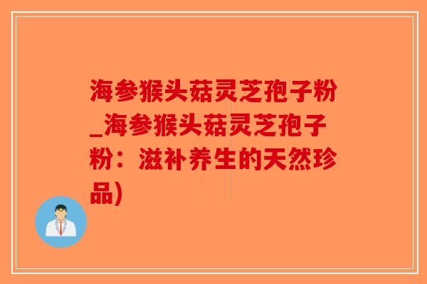 海参猴头菇灵芝孢子粉_海参猴头菇灵芝孢子粉：滋补养生的天然珍品)-第1张图片-破壁灵芝孢子粉研究指南