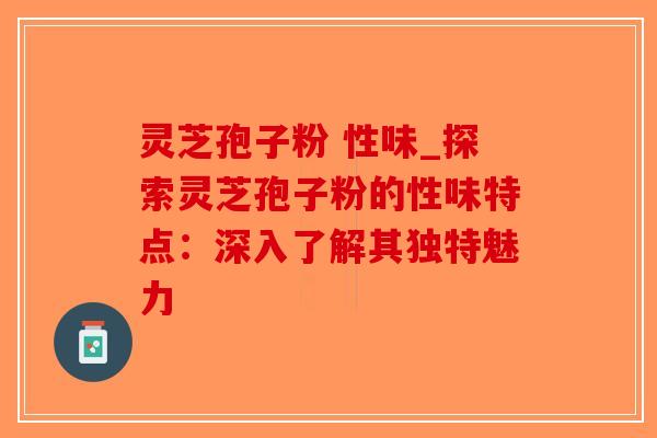 灵芝孢子粉 性味_探索灵芝孢子粉的性味特点：深入了解其独特魅力-第1张图片-破壁灵芝孢子粉研究指南