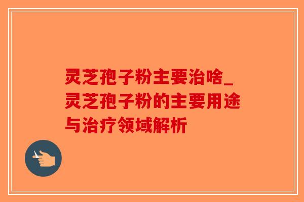 灵芝孢子粉主要治啥_灵芝孢子粉的主要用途与治疗领域解析-第1张图片-破壁灵芝孢子粉研究指南 灵芝孢子粉主要治啥_灵芝孢子粉的主要用途与治疗领域解析-第1张图片-破壁灵芝孢子粉研究指南