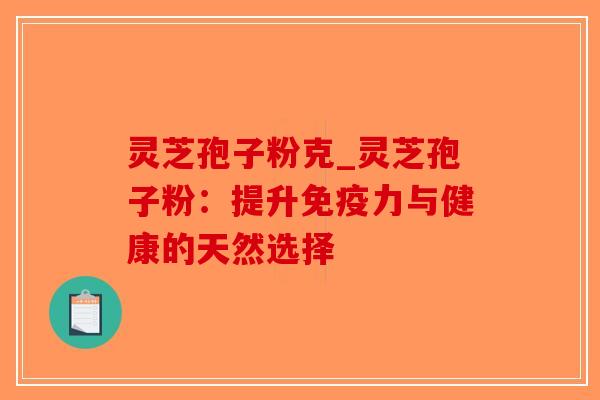灵芝孢子粉克_灵芝孢子粉：提升免疫力与健康的天然选择-第1张图片-破壁灵芝孢子粉研究指南