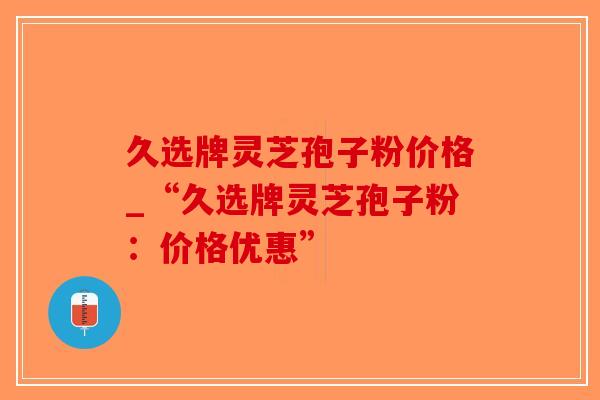 久选牌灵芝孢子粉价格_“久选牌灵芝孢子粉:价格优惠”-第1张图片-破壁灵芝孢子粉研究指南 久选牌灵芝孢子粉价格_“久选牌灵芝孢子粉:价格优惠”-第1张图片-破壁灵芝孢子粉研究指南