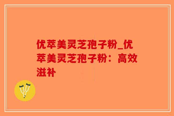 优萃美灵芝孢子粉_优萃美灵芝孢子粉：高效滋补-第1张图片-破壁灵芝孢子粉研究指南