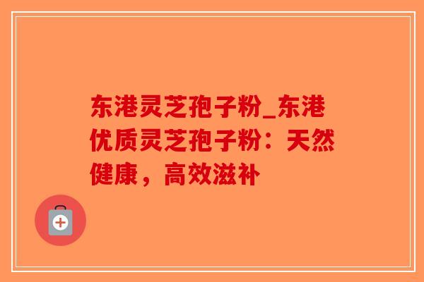 东港灵芝孢子粉_东港优质灵芝孢子粉:天然健康,高效滋补-第1张图片-破壁灵芝孢子粉研究指南 东港灵芝孢子粉_东港优质灵芝孢子粉:天然健康,高效滋补-第1张图片-破壁灵芝孢子粉研究指南