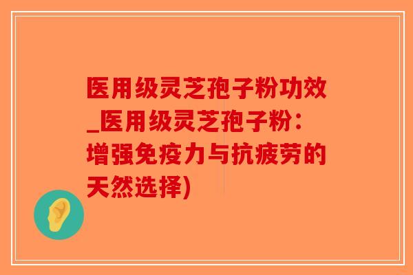 医用级灵芝孢子粉功效_医用级灵芝孢子粉:增强免疫力与抗疲劳的天然选择)-第1张图片-破壁灵芝孢子粉研究指南 医用级灵芝孢子粉功效_医用级灵芝孢子粉:增强免疫力与抗疲劳的天然选择)-第1张图片-破壁灵芝孢子粉研究指南