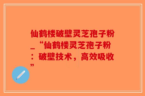 仙鹤楼破壁灵芝孢子粉_“仙鹤楼灵芝孢子粉:破壁技术,高效吸收”-第1张图片-破壁灵芝孢子粉研究指南 仙鹤楼破壁灵芝孢子粉_“仙鹤楼灵芝孢子粉:破壁技术,高效吸收”-第1张图片-破壁灵芝孢子粉研究指南