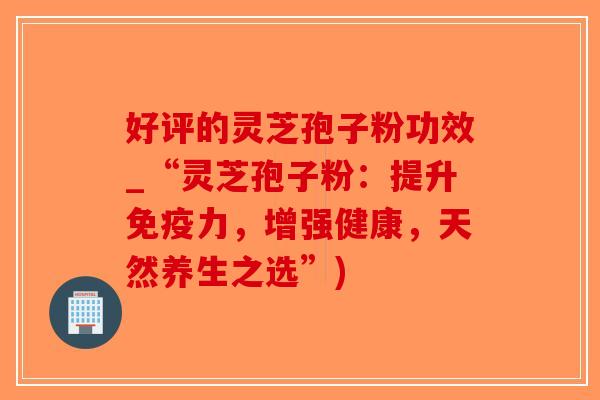 好评的灵芝孢子粉功效_“灵芝孢子粉:提升免疫力,增强健康,天然养生之选”)-第1张图片-破壁灵芝孢子粉研究指南 好评的灵芝孢子粉功效_“灵芝孢子粉:提升免疫力,增强健康,天然养生之选”)-第1张图片-破壁灵芝孢子粉研究指南