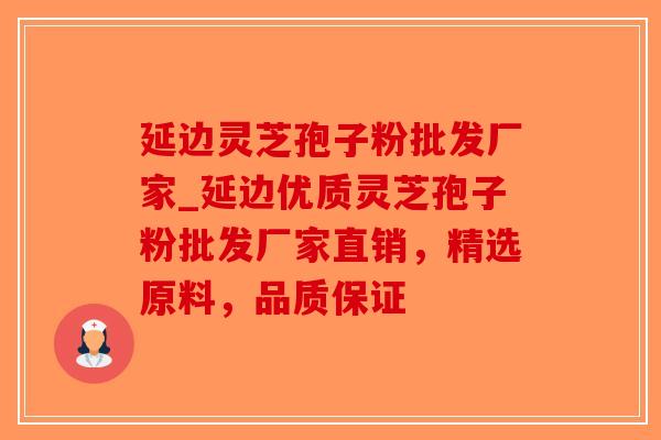 延边灵芝孢子粉批发厂家_延边优质灵芝孢子粉批发厂家直销,精选原料,品质保证-第1张图片-破壁灵芝孢子粉研究指南 延边灵芝孢子粉批发厂家_延边优质灵芝孢子粉批发厂家直销,精选原料,品质保证-第1张图片-破壁灵芝孢子粉研究指南