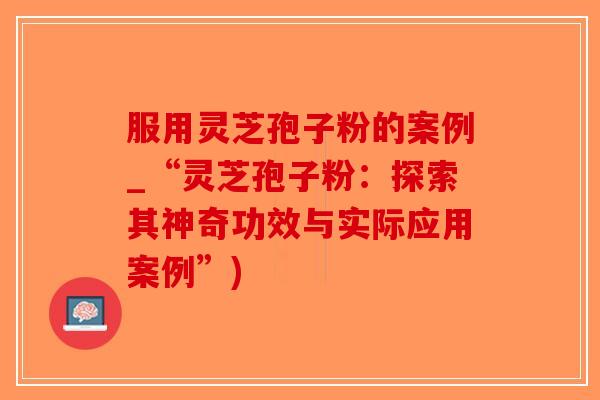 服用灵芝孢子粉的案例_“灵芝孢子粉:探索其神奇功效与实际应用案例”)-第1张图片-破壁灵芝孢子粉研究指南 服用灵芝孢子粉的案例_“灵芝孢子粉:探索其神奇功效与实际应用案例”)-第1张图片-破壁灵芝孢子粉研究指南