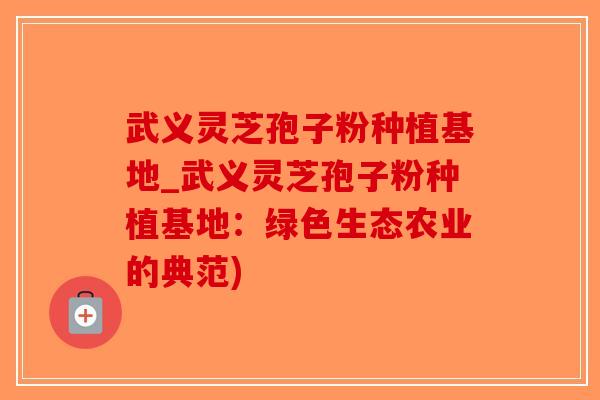 武义灵芝孢子粉种植基地_武义灵芝孢子粉种植基地:绿色生态农业的典范)-第1张图片-破壁灵芝孢子粉研究指南 武义灵芝孢子粉种植基地_武义灵芝孢子粉种植基地:绿色生态农业的典范)-第1张图片-破壁灵芝孢子粉研究指南