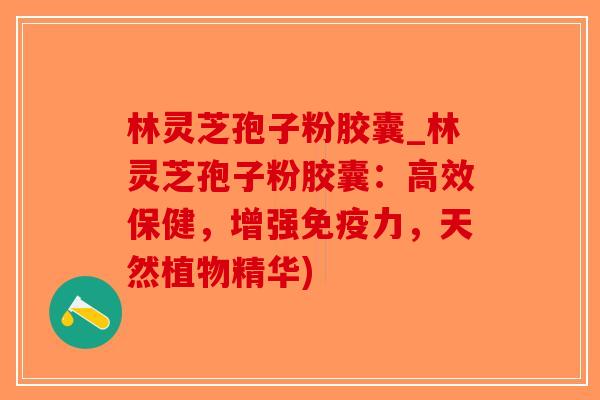 林灵芝孢子粉胶囊_林灵芝孢子粉胶囊:高效保健,增强免疫力,天然植物精华)-第1张图片-破壁灵芝孢子粉研究指南 林灵芝孢子粉胶囊_林灵芝孢子粉胶囊:高效保健,增强免疫力,天然植物精华)-第1张图片-破壁灵芝孢子粉研究指南
