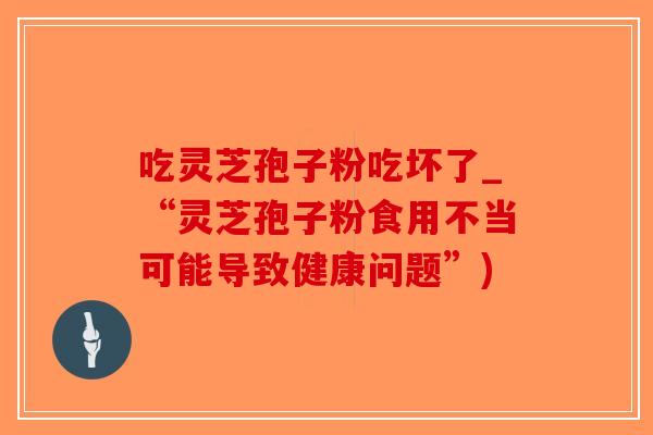 吃灵芝孢子粉吃坏了_“灵芝孢子粉食用不当可能导致健康问题”)-第1张图片-破壁灵芝孢子粉研究指南 吃灵芝孢子粉吃坏了_“灵芝孢子粉食用不当可能导致健康问题”)-第1张图片-破壁灵芝孢子粉研究指南