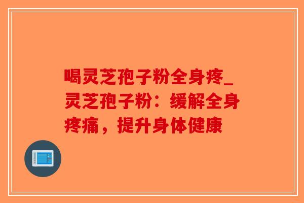 喝灵芝孢子粉全身疼_灵芝孢子粉:缓解全身疼痛,提升身体健康-第1张图片-破壁灵芝孢子粉研究指南 喝灵芝孢子粉全身疼_灵芝孢子粉:缓解全身疼痛,提升身体健康-第1张图片-破壁灵芝孢子粉研究指南