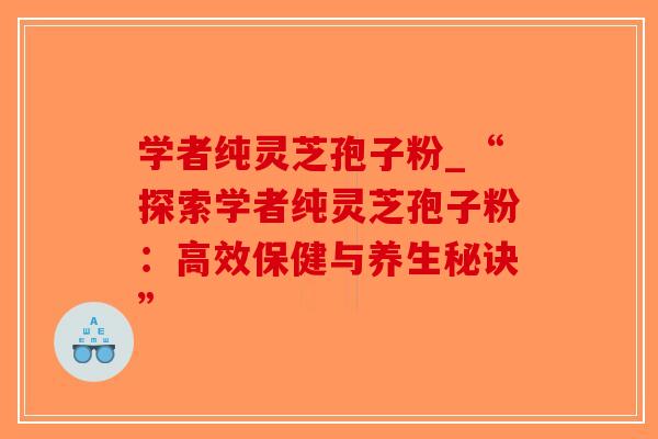 学者纯灵芝孢子粉_“探索学者纯灵芝孢子粉:高效保健与养生秘诀”-第1张图片-破壁灵芝孢子粉研究指南 学者纯灵芝孢子粉_“探索学者纯灵芝孢子粉:高效保健与养生秘诀”-第1张图片-破壁灵芝孢子粉研究指南