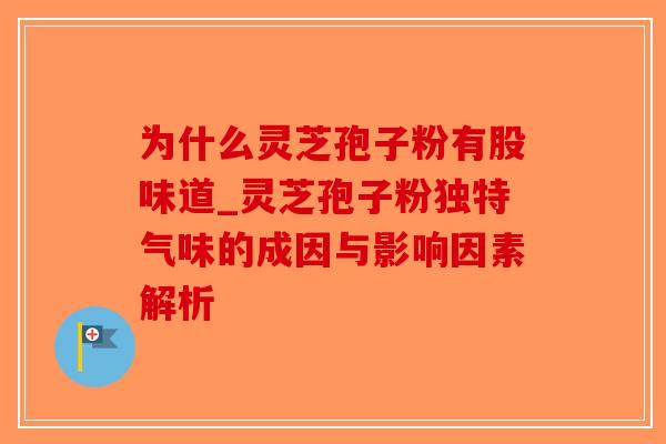 为什么灵芝孢子粉有股味道_灵芝孢子粉独特气味的成因与影响因素解析-第1张图片-破壁灵芝孢子粉研究指南 为什么灵芝孢子粉有股味道_灵芝孢子粉独特气味的成因与影响因素解析-第1张图片-破壁灵芝孢子粉研究指南