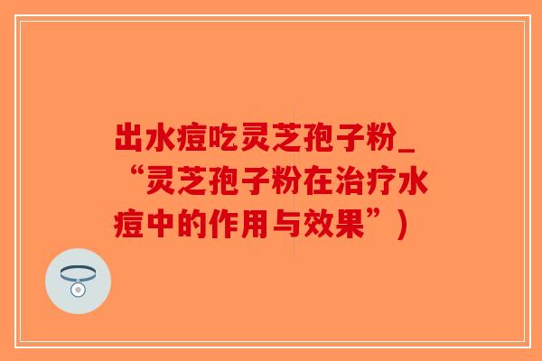 出水痘吃灵芝孢子粉_“灵芝孢子粉在治疗水痘中的作用与效果”)-第1张图片-破壁灵芝孢子粉研究指南 出水痘吃灵芝孢子粉_“灵芝孢子粉在治疗水痘中的作用与效果”)-第1张图片-破壁灵芝孢子粉研究指南